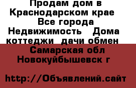 Продам дом в Краснодарском крае - Все города Недвижимость » Дома, коттеджи, дачи обмен   . Самарская обл.,Новокуйбышевск г.